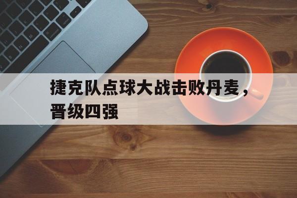 捷克队点球大战击败丹麦,晋级四强是谁 捷克队点球大战击败丹麦,晋级四强是谁