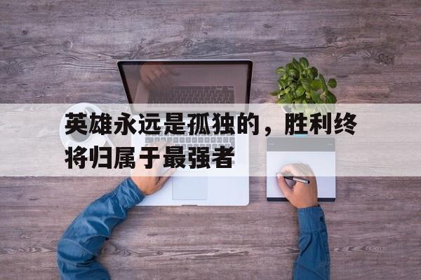 乐鱼官网-英雄都是孤独的下一句是什么